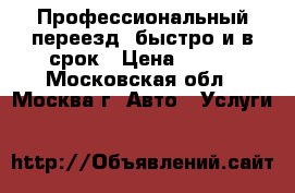 Профессиональный переезд, быстро и в срок › Цена ­ 100 - Московская обл., Москва г. Авто » Услуги   